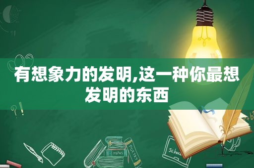 有想象力的发明,这一种你最想发明的东西