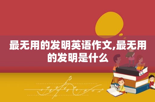 最无用的发明英语作文,最无用的发明是什么