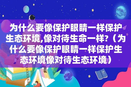 为什么要像保护眼睛一样保护生态环境,像对待生命一样?（为什么要像保护眼睛一样保护生态环境像对待生态环境）