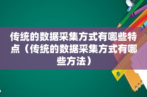 传统的数据采集方式有哪些特点（传统的数据采集方式有哪些方法）