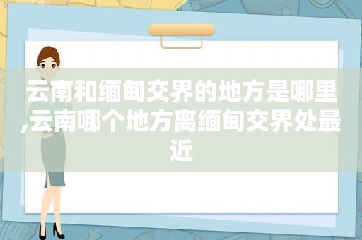 云南和 *** 交界的地方是哪里,云南哪个地方离 *** 交界处最近