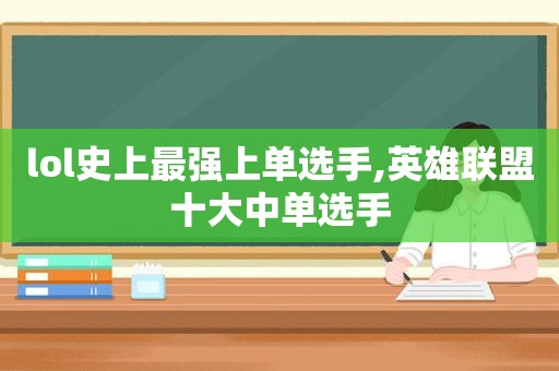 lol史上最强上单选手,英雄联盟十大中单选手