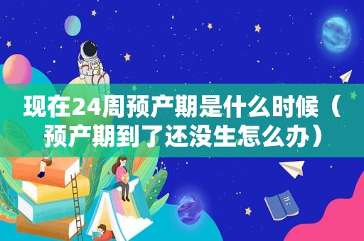 现在24周预产期是什么时候（预产期到了还没生怎么办）