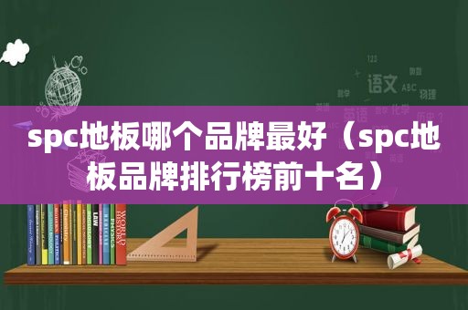 spc地板哪个品牌最好（spc地板品牌排行榜前十名）