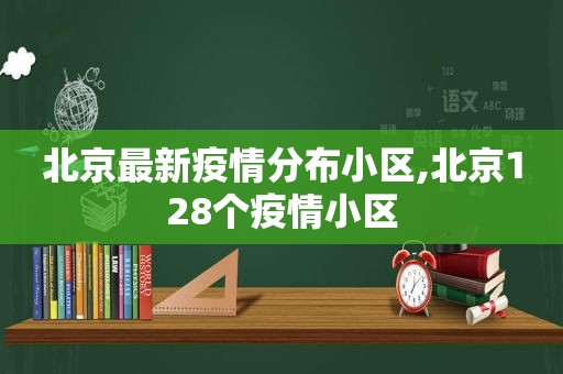 北京最新疫情分布小区,北京128个疫情小区