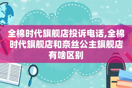 全棉时代旗舰店投诉电话,全棉时代旗舰店和奈丝公主旗舰店有啥区别