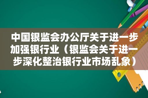 中国银监会办公厅关于进一步加强银行业（银监会关于进一步深化整治银行业市场乱象）