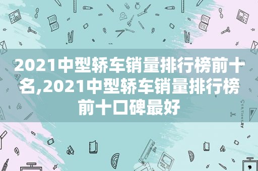 2021中型轿车销量排行榜前十名,2021中型轿车销量排行榜前十口碑最好