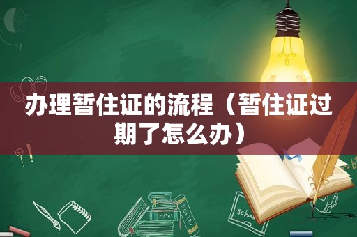 办理暂住证的流程（暂住证过期了怎么办）