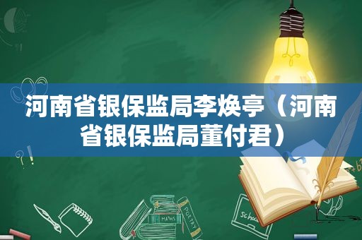 河南省银保监局李焕亭（河南省银保监局董付君）