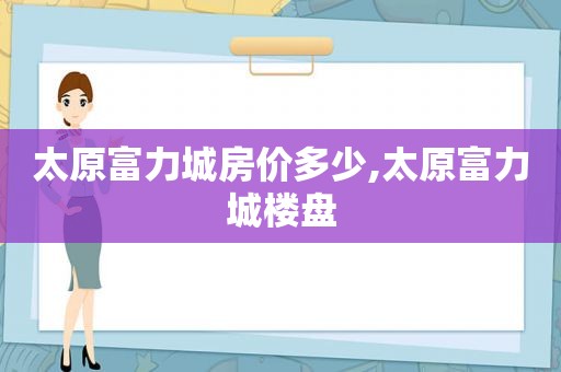 太原富力城房价多少,太原富力城楼盘