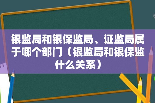 银监局和银保监局、证监局属于哪个部门（银监局和银保监什么关系）