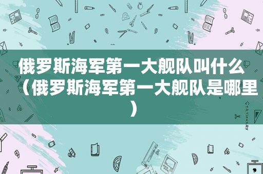 俄罗斯海军第一大舰队叫什么（俄罗斯海军第一大舰队是哪里）