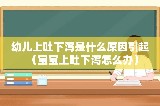 幼儿上吐下泻是什么原因引起（宝宝上吐下泻怎么办）