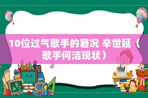 10位过气歌手的窘况 辛世延（歌手何洁现状）