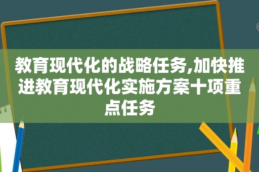 教育现代化的战略任务,加快推进教育现代化实施方案十项重点任务