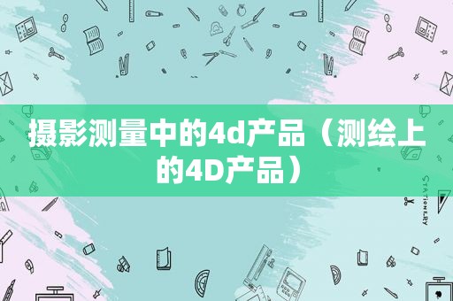 摄影测量中的4d产品（测绘上的4D产品）