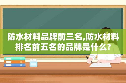 防水材料品牌前三名,防水材料排名前五名的品牌是什么?