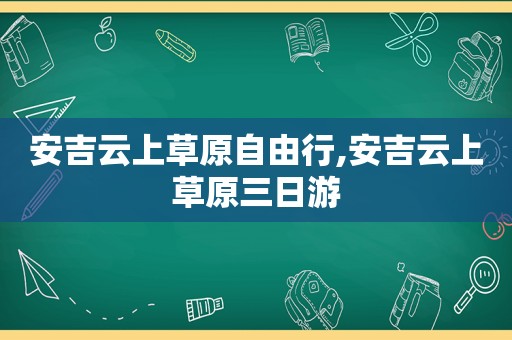 安吉云上草原自由行,安吉云上草原三日游