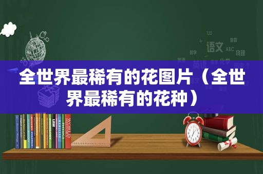 全世界最稀有的花图片（全世界最稀有的花种）