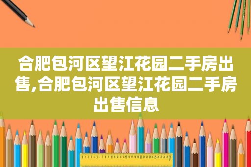 合肥包河区望江花园二手房出售,合肥包河区望江花园二手房出售信息