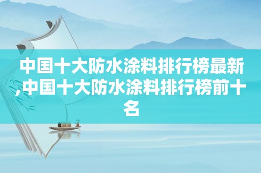 中国十大防水涂料排行榜最新,中国十大防水涂料排行榜前十名