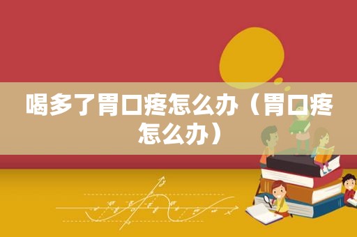 喝多了胃口疼怎么办（胃口疼怎么办）