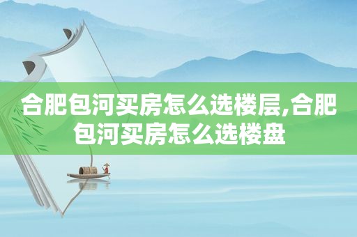 合肥包河买房怎么选楼层,合肥包河买房怎么选楼盘