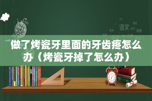 做了烤瓷牙里面的牙齿疼怎么办（烤瓷牙掉了怎么办）