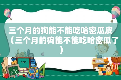 三个月的狗能不能吃哈密瓜皮（三个月的狗能不能吃哈密瓜了）