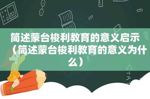 简述蒙台梭利教育的意义启示（简述蒙台梭利教育的意义为什么）