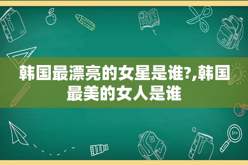 韩国最漂亮的女星是谁?,韩国最美的女人是谁