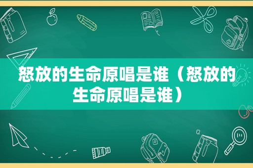 怒放的生命原唱是谁（怒放的生命原唱是谁）