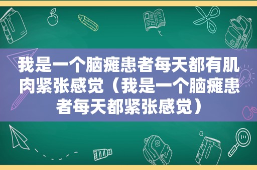 我是一个脑瘫患者每天都有肌肉紧张感觉（我是一个脑瘫患者每天都紧张感觉）