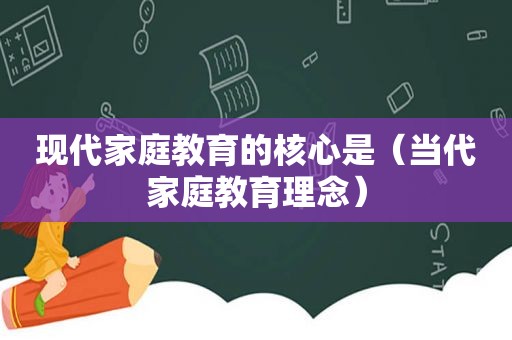 现代家庭教育的核心是（当代家庭教育理念）