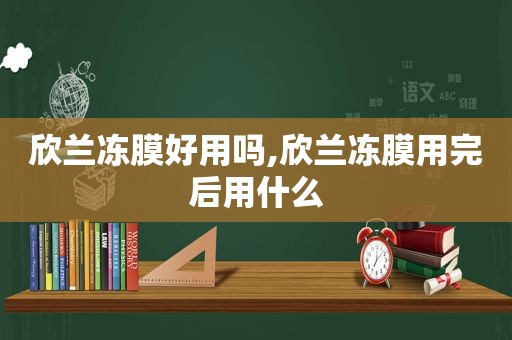 欣兰冻膜好用吗,欣兰冻膜用完后用什么