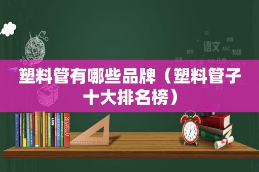 塑料管有哪些品牌（塑料管子十大排名榜）