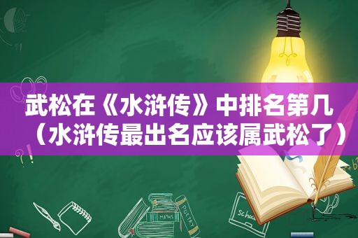 武松在《水浒传》中排名第几（水浒传最出名应该属武松了）