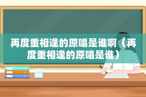 再度重相逢的原唱是谁啊（再度重相逢的原唱是谁）