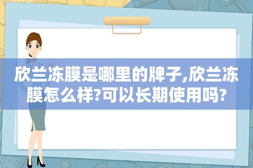 欣兰冻膜是哪里的牌子,欣兰冻膜怎么样?可以长期使用吗?