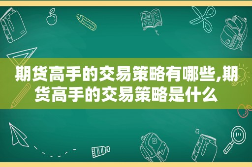 期货高手的交易策略有哪些,期货高手的交易策略是什么