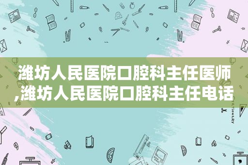 潍坊人民医院口腔科主任医师,潍坊人民医院口腔科主任电话