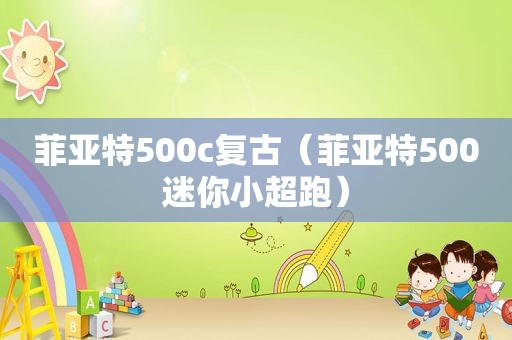 菲亚特500c复古（菲亚特500迷你小超跑）