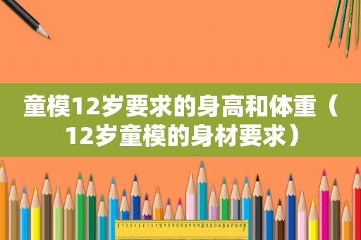 童模12岁要求的身高和体重（12岁童模的身材要求）