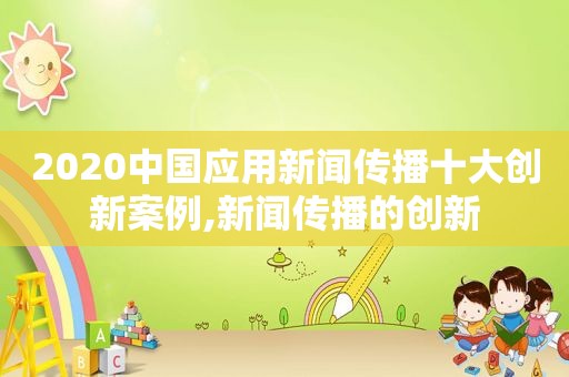 2020中国应用新闻传播十大创新案例,新闻传播的创新