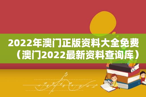 2022年澳门正版资料大全免费（澳门2022最新资料查询库）