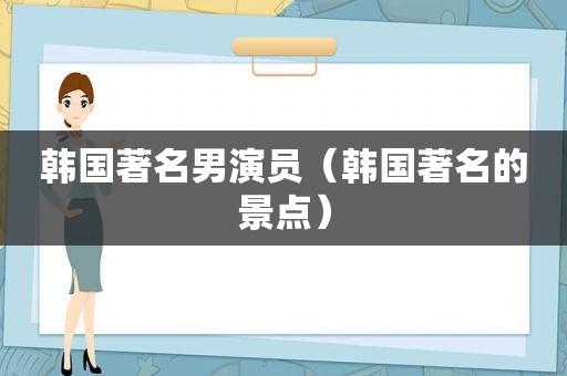 韩国著名男演员（韩国著名的景点）