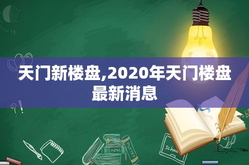 天门新楼盘,2020年天门楼盘最新消息