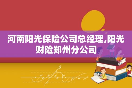 河南阳光保险公司总经理,阳光财险郑州分公司