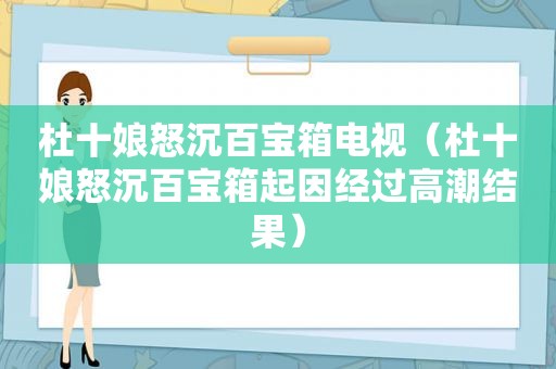 杜十娘怒沉百宝箱电视（杜十娘怒沉百宝箱起因经过 *** 结果）